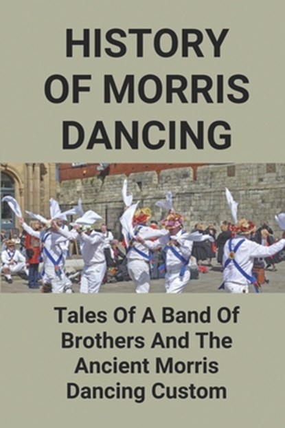 History Of Morris Dancing: Tales Of A Band Of Brothers And The Ancient Morris Dancing Custom: The Morris Tradition, Long Creamer - Paperback - 9798516748332