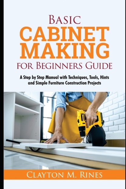 Basic Cabinet Making for Beginners Guide, Clayton M Rines - Paperback - 9798519980265