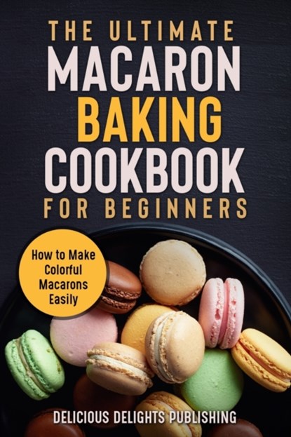 The Ultimate Macaron Baking Cookbook for Beginners, Delicious Delights Publishing - Paperback - 9798525688469