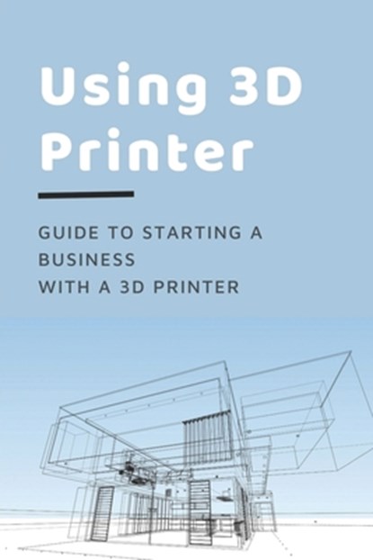 Using 3D Printer: Guide To Starting A Business With A 3D Printer: Make Money From 3D Printer, Cheryll Melgar - Paperback - 9798535749679