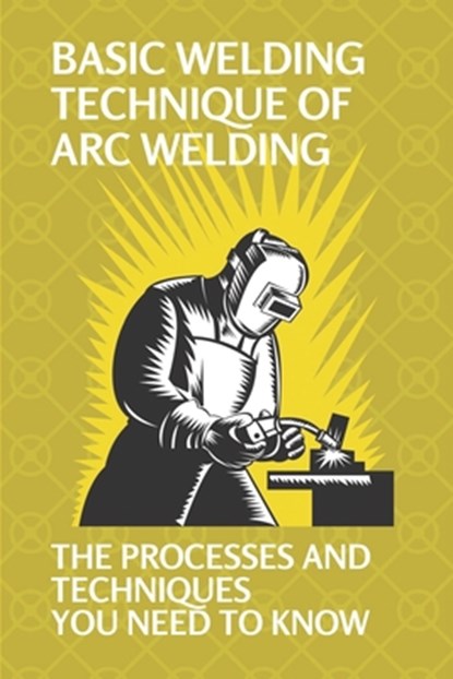 Basic Welding Technique Of Arc Welding: The Processes And Techniques You Need To Know: How Does Arc Welding Work, Joaquin Kapetanos - Paperback - 9798538535705