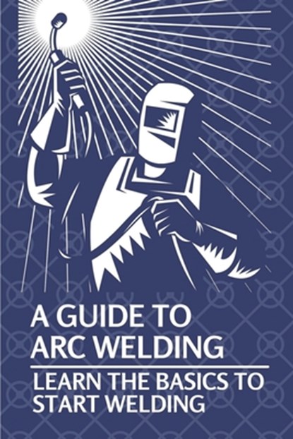 A Guide To Arc Welding: Learn The Basics To Start Welding: How To Weld With Arc, Lynell Marin - Paperback - 9798539248291