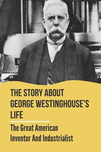 The Story About George Westinghouse's Life: The Great American Inventor And Industrialist: The Life And Times Of George Westinghouse, Cecil Kotte - Paperback - 9798542862958