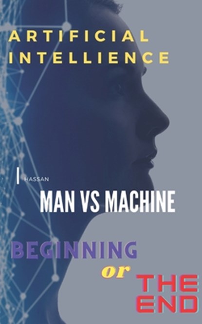 Artificial Intelligence, Man Vs Machine: Beginning or the End, Hassan A - Paperback - 9798544121985