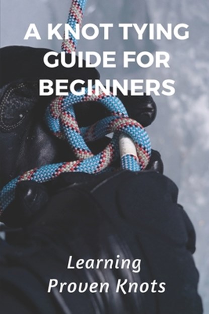 A Knot Tying Guide For Beginners: Learning Proven Knots: Essential Knots, Shawnna Fie - Paperback - 9798546722517