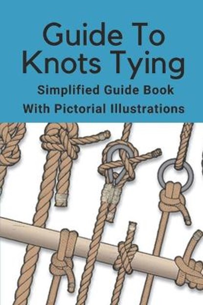 Guide To Knots Tying: Simplified Guide Book With Pictorial Illustrations: Climbing Knots Tying Guide, Dominic Schammel - Paperback - 9798546730390