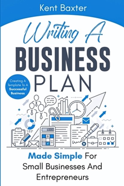 Writing a Business Plan Made Simple for Small Businesses and Entrepreneurs: Creating a Template to a Successful Business, Kent Baxter - Paperback - 9798550463390