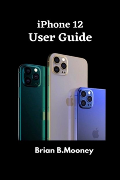 iPhone 12 User Guide: A detailed Manual To Understand the New iPhone 12 For Beginners, And Professionals With Hidden Tricks, And Short Cut Keys, Brian B. Mooney - Paperback - 9798551402169