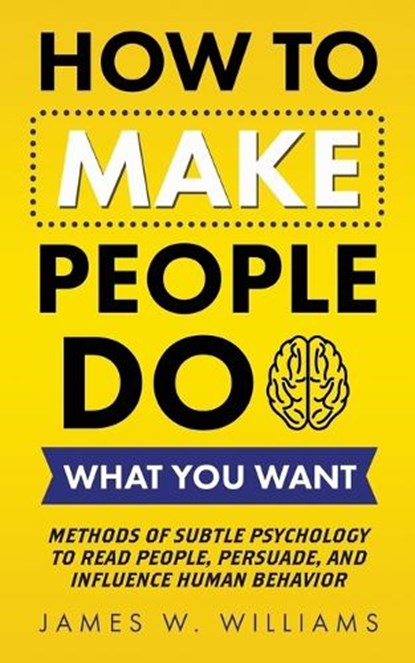 How to Make People Do What You Want: Methods of Subtle Psychology to Read People, Persuade, and Influence Human Behavior, James W. Williams - Paperback - 9798553854461