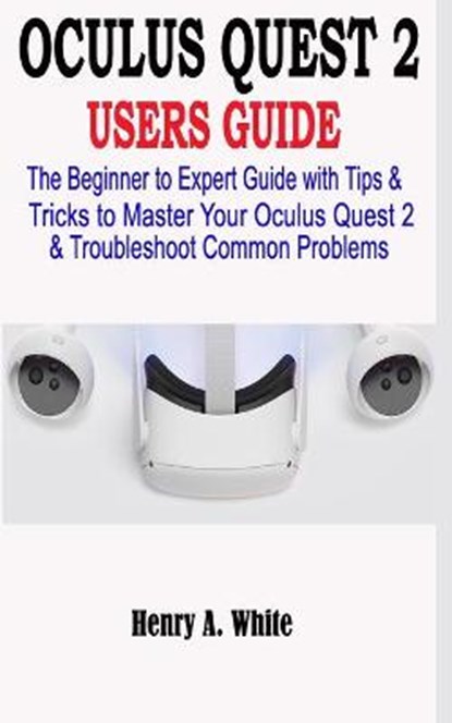 Oculus Quest 2 Users Guide: The Beginner to Expert Guide with Tips & Tricks to Master your Oculus Quest 2 & Troubleshoot Common Problems, Henry A. White - Paperback - 9798555436962
