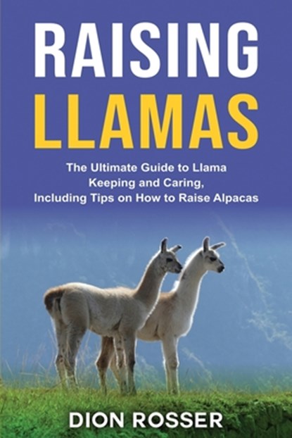 Raising Llamas: The Ultimate Guide to Llama Keeping and Caring, Including Tips on How to Raise Alpacas, Dion Rosser - Paperback - 9798555847294