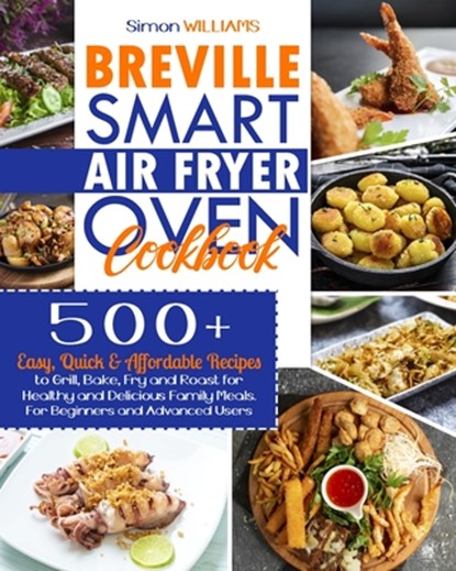 Breville Smart Air Fryer Oven Cookbook: 500+ Easy, Quick & Affordable Recipes to Grill, Bake, Fry and Roast for Healthy and Delicious Family Meals. Fo, Simon Williams - Paperback - 9798557130691