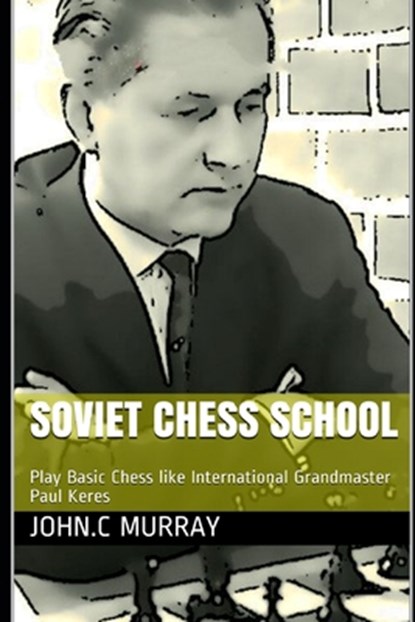 Soviet Chess School: Play Basic Chess like International Grandmaster Paul Keres, John C. Murray - Paperback - 9798557751193