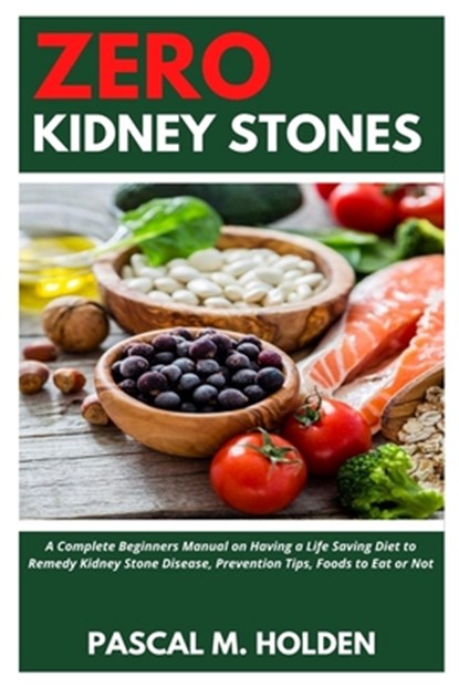 Zero Kidney Stones: A Complete Beginners Manual on Having a Life Saving Diet to Remedy Kidney Stone Disease, Prevention Tips, Foods to Eat or Not, Pascal M. Holden - Paperback - 9798557829007