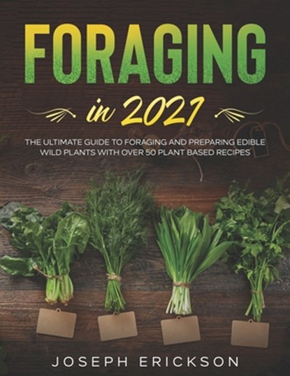 Foraging in 2021: The Ultimate Guide to Foraging and Preparing Edible Wild Plants With Over 50 Plant Based Recipes, Joseph Erickson - Paperback - 9798557900812