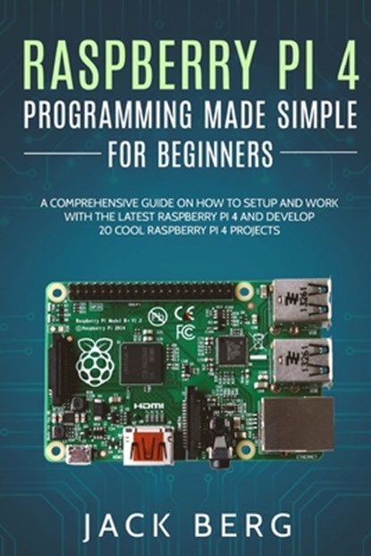 Raspberry Pi 4 Programming Made Simple For Beginners: A Comprehensive Guide On How To Setup and Work With The Latest Raspberry Pi 4 and Develop 20 Coo, Jack Berg - Paperback - 9798558681321