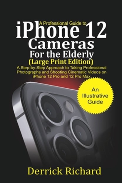 A Professional Guide to iPhone 12 Cameras For the Elderly (Large Print Edition): A Step by Step Approach to Taking Professional Photographs and shooti, Derrick Richard - Paperback - 9798562646798