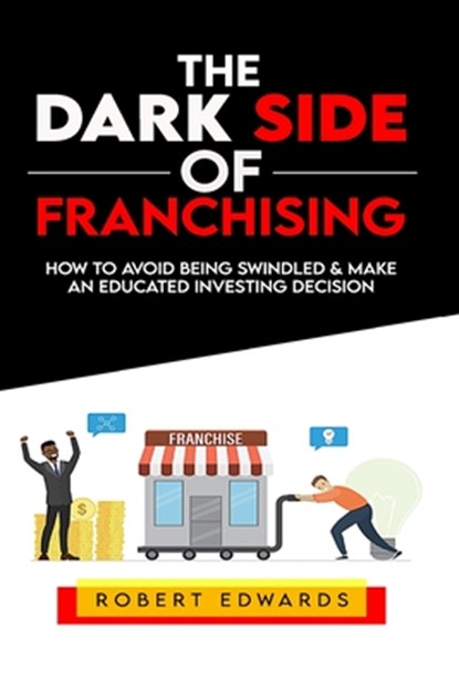The Dark Side of Franchising: How to Avoid Being Swindled and Make an Educated Buying Decision, Robert Edwards - Paperback - 9798563209770