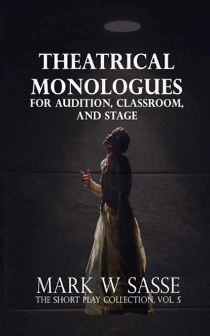 Theatrical Monologues for Audition, Classroom, and Stage: The Short Play Collection, Vol. 5, Mark W. Sasse - Paperback - 9798564740685