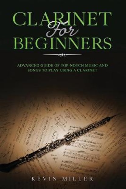Clarinet for Beginners: Advanced Guide of Top-Notch Music and Songs to Play Using a Clarinet, Kevin Miller - Paperback - 9798564882682