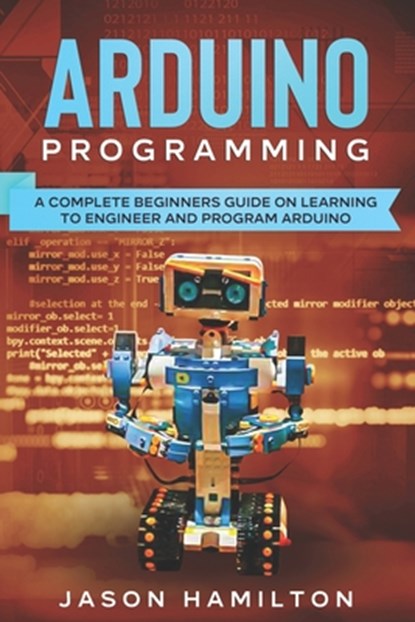 Arduino Programming: A Complete Beginners Guide on Learning to Engineer and Program Arduino, Jason Hamilton - Paperback - 9798566082110