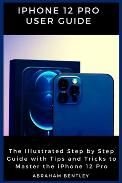 iPhone 12 Pro User Guide: The Illustrated Step by Step Guide with Tips and Tricks to Master the iPhone 12 Pro, Abraham Bentley - Paperback - 9798566551876
