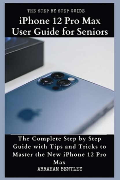 iPhone 12 Pro Max User Guide for Seniors: The Complete Step by Step Guide with Tips and Tricks to Master the New iPhone 12 Pro Max, Abraham Bentley - Paperback - 9798567890165