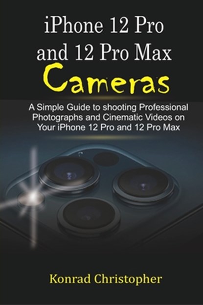 iPhone 12 Pro and 12 Pro Max Cameras: A Simple Guide to Shooting Professional photographs and Cinematic Videos on your iPhone 12 Pro and 12 Pro Max, Konrad Christopher - Paperback - 9798569693856