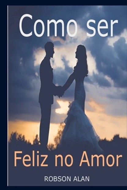 Como ser Feliz no Amor, Robson Alan Silva - Paperback - 9798570407336