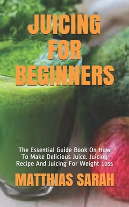 Juicing for Beginners: The Essential Guide Book On How To Make Delicious Juice. Juicing Recipe And Juicing For Weight Loss, Matthias Sarah - Paperback - 9798572380484