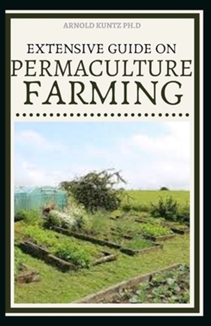 Extensive Guide on Permaculture Farming: A Simple Beginners Guide to Design and Grow Vegetables, Fruits, Herbs and Flowers Naturally, Arnold Kuntz Ph. D. - Paperback - 9798572478211