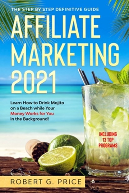 Affiliate Marketing 2021: The Step by Step Definitive Guide - Learn How to Drink Mojito on a Beach while Your Money Works for You in the Background!, Robert G. Price - Paperback - 9798573194608
