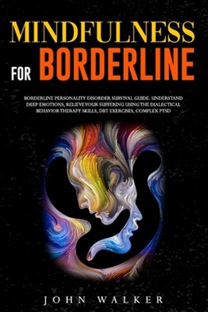Mindfulness for Borderline: Borderline Personality Disorder Survival Guide. Understand Deep Emotions, Relieve Your Suffering Using the Dialectical, John Walker - Paperback - 9798574972236