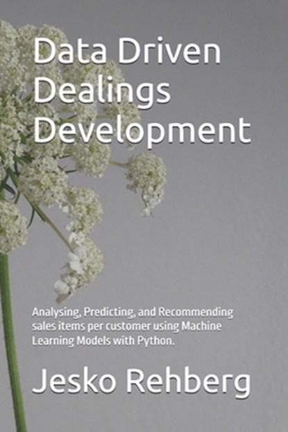 Data Driven Dealings Development: Analysing, Predicting, and Recommending sales items per customer using Machine Learning Models with Python., Jesko Rehberg - Paperback - 9798577558956