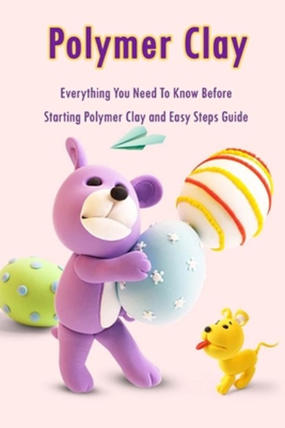 Polymer Clay: Everything You Need To Know Before Starting Polymer Clay and Easy Steps Guide: Polymer Clay Craft for Kids, Errin Esquerre - Paperback - 9798577798222