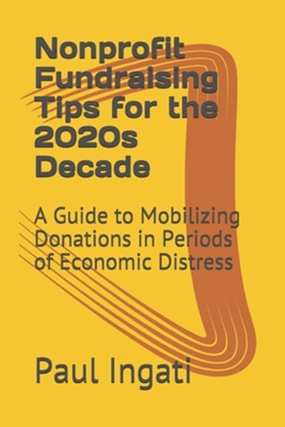 Nonprofit Fundraising Tips for the 2020s Decade: A Guide to Mobilizing Donations in Periods of Economic Distress, Paul Ingati - Paperback - 9798578545870
