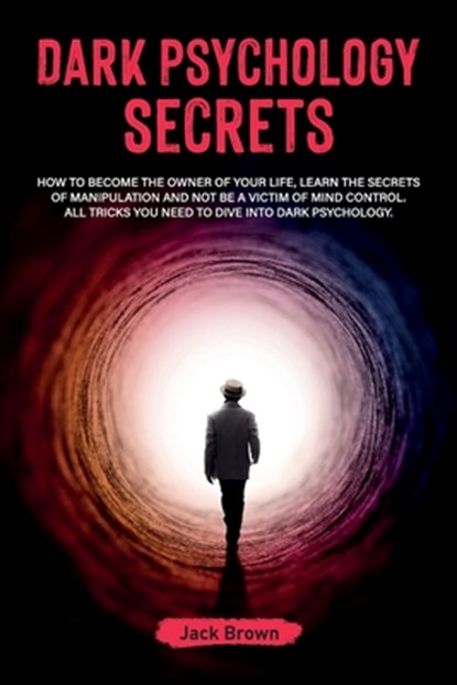 Dark Psychology Secrets: How to Become the Owner of Your Life, Learn the Secrets of Manipulation and Not Be a Victim of Mind Control. All Trick, Jack Brown - Paperback - 9798579518545