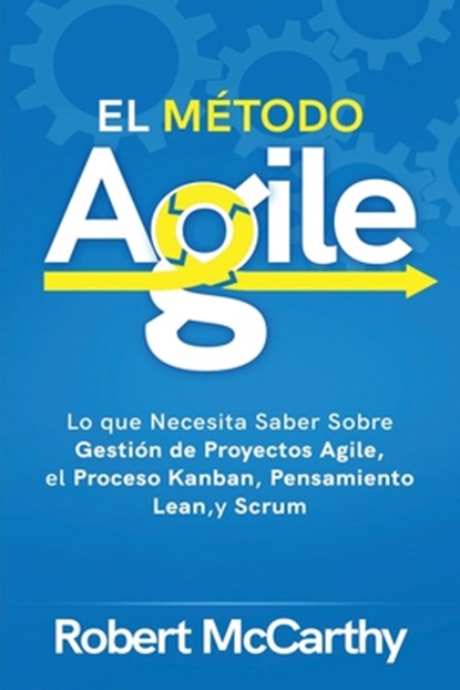 El Método Agile: Lo que Necesita Saber Sobre Gestión de Proyectos Agile, el Proceso Kanban, Pensamiento Lean, y Scrum, Robert McCarthy - Paperback - 9798580578088