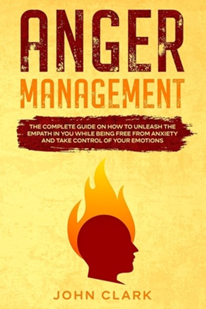 Anger Management: The Complete Guide on How to Unleash the Empath in You While Being Free from Anxiety and Take Control of Your Emotions, John Clark - Paperback - 9798581267875