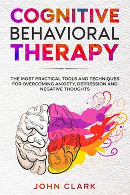 Cognitive Behavioral Therapy: The Most Practical Tools and Techniques for Overcoming Anxiety, Depression and Negative Thoughts., John Clark - Paperback - 9798581271308
