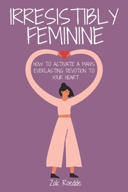 Irresistibly Feminine: How To Activate A Man's Everlasting Devotion To Your Heart - A Woman's Love Guide To Successful Dating and Relationshi, Zak Roedde - Paperback - 9798587391857