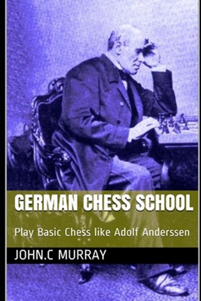 German Chess School: Play Basic Chess like Adolf Anderssen, John C. Murray - Paperback - 9798590530472