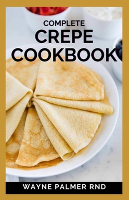 Complete Crepe Cookbook: Delicious Crepe Recipes for Every Meal, Wayne Palmer Rnd - Paperback - 9798592766749