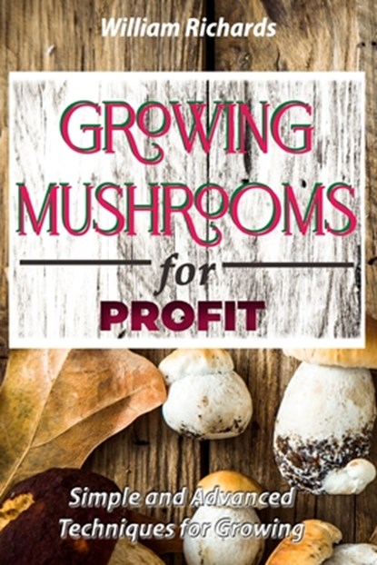 GROWING MUSHROOMS for PROFIT: Simple and Advanced Techniques for Growing, William Richards - Paperback - 9798592949760