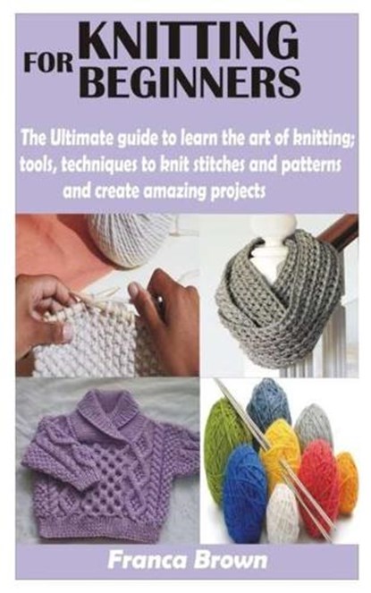 Knitting for Beginners: The Ultimate guide to learn the art of knitting; tools, techniques to knit stitches and patterns and create amazing pr, BROWN,  Franca - Paperback - 9798594217645