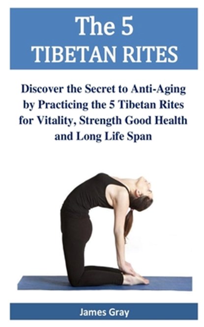 The 5 TIBETAN RITES: Discover the Secret to Anti-Aging by Practicing the 5 Tibetan Rites for Vitality, Strength Good Health and Long Life Span, James Gray - Paperback - 9798594475922