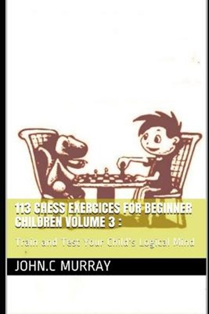 113 Chess Exercices For Beginner Children volume 3, John C Murray - Paperback - 9798595825245