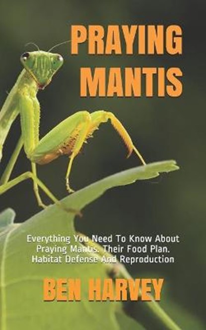 Praying Mantis: Everything You Need To Know About Praying Mantis. Their Food Plan. Habitat Defense And Reproduction, Ben Harvey - Paperback - 9798597553047
