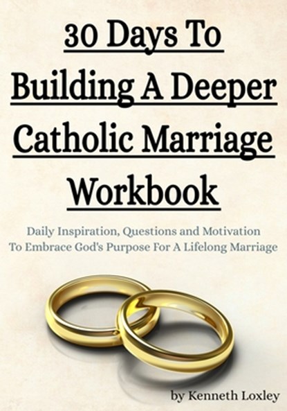 30 Days To Building A Deeper Catholic Marriage Workbook: Daily Inspiration, Questions and Motivation To Embrace God's Purpose For A Lifelong Marriage, Kenneth Loxley - Paperback - 9798602386288