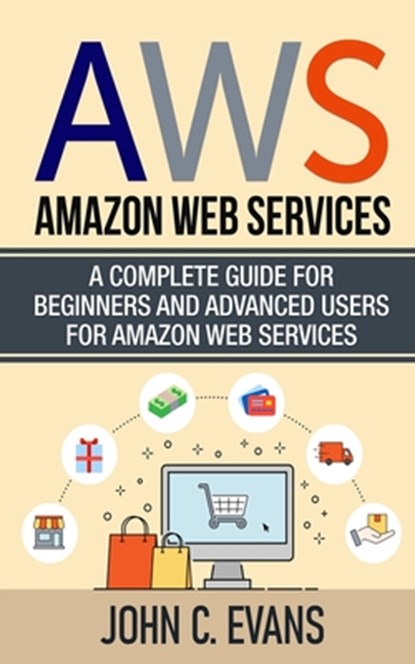 Aws: Amazon Web Services: A Complete Guide For Beginners and Advanced Users For Amazon Web Services, John C. Evans - Paperback - 9798602398489